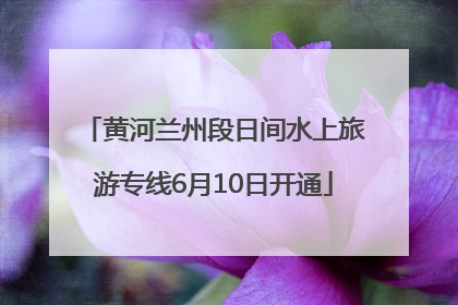 黄河兰州段日间水上旅游专线6月10日开通