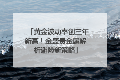 黄金波动率创三年新高！金盛贵金属解析避险新策略