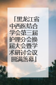 黑龙江省中西医结合学会第三届护理分会换届大会暨学术研讨会议圆满落幕