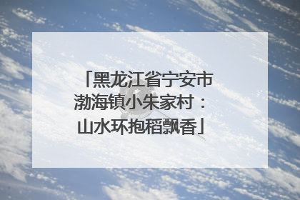 黑龙江省宁安市渤海镇小朱家村：山水环抱稻飘香