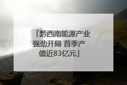 黔西南能源产业强劲开局 首季产值近83亿元