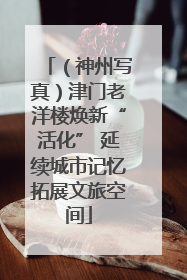 （神州写真）津门老洋楼焕新“活化” 延续城市记忆拓展文旅空间