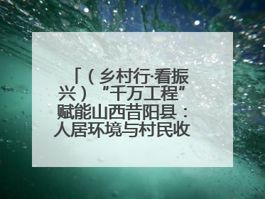 （乡村行·看振兴）“千万工程”赋能山西昔阳县：人居环境与村民收入“双提升”