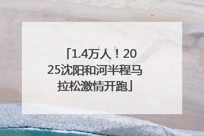 1.4万人！2025沈阳和河半程马拉松激情开跑