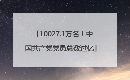 10027.1万名！中国共产党党员总数过亿