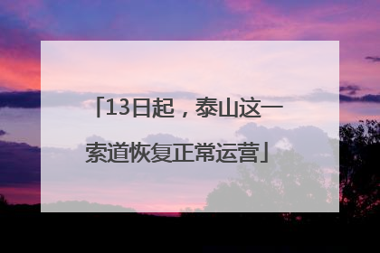 13日起，泰山这一索道恢复正常运营