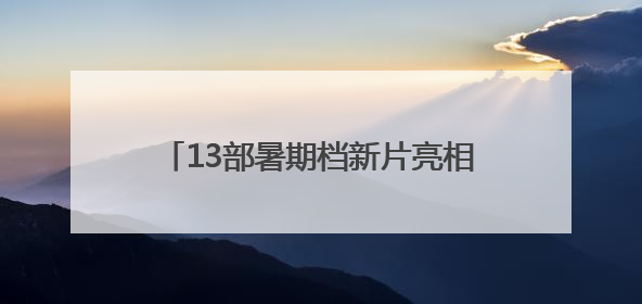 13部暑期档新片亮相“抖音奇遇夜”，“拾光计划”征集创意短片
