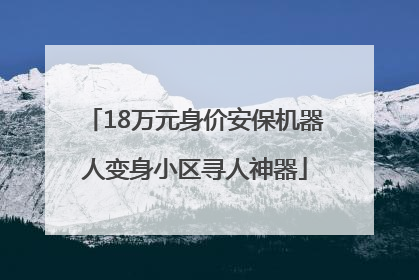 18万元身价安保机器人变身小区寻人神器