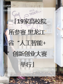 19家高校院所参赛 黑龙江省“人工智能+”创新创业大赛举行
