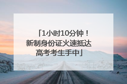 1小时10分钟！新制身份证火速抵达高考考生手中