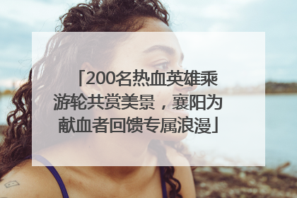 200名热血英雄乘游轮共赏美景，襄阳为献血者回馈专属浪漫
