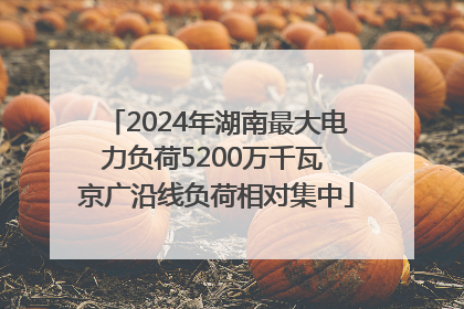2024年湖南最大电力负荷5200万千瓦 京广沿线负荷相对集中