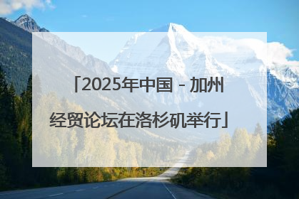 2025年中国－加州经贸论坛在洛杉矶举行