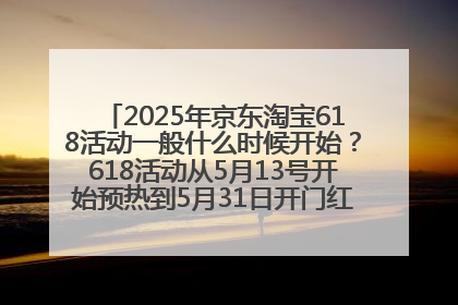 2025年京东淘宝618活动一般什么时候开始？618活动从5月13号开始预热到5月31日开门红6月20号正式结束