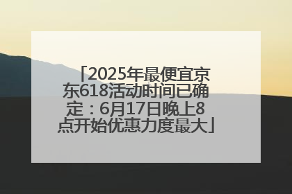 2025年最便宜京东618活动时间已确定：6月17日晚上8点开始优惠力度最大