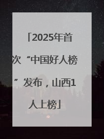 2025年首次“中国好人榜”发布，山西1人上榜