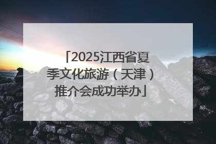 2025江西省夏季文化旅游（天津）推介会成功举办