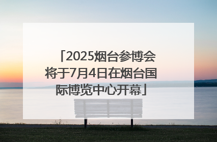2025烟台参博会将于7月4日在烟台国际博览中心开幕