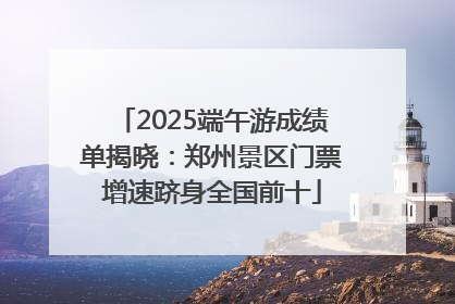 2025端午游成绩单揭晓：郑州景区门票增速跻身全国前十
