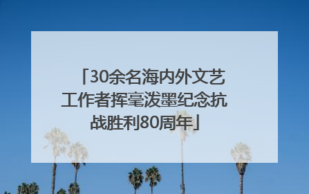 30余名海内外文艺工作者挥毫泼墨纪念抗战胜利80周年
