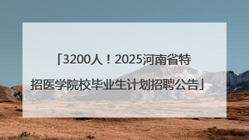 3200人！2025河南省特招医学院校毕业生计划招聘公告