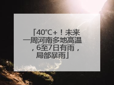 40℃+！未来一周河南多地高温，6至7日有雨，局部暴雨