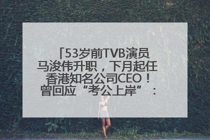 53岁前TVB演员马浚伟升职，下月起任香港知名公司CEO！曾回应“考公上岸”：真不是公务员