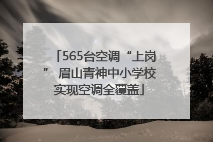 565台空调“上岗” 眉山青神中小学校实现空调全覆盖