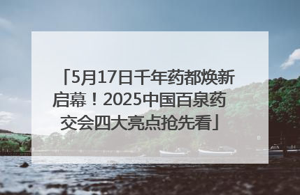 5月17日千年药都焕新启幕！2025中国百泉药交会四大亮点抢先看