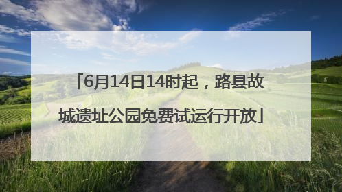 6月14日14时起，路县故城遗址公园免费试运行开放
