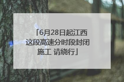 6月28日起江西这段高速分时段封闭施工 请绕行