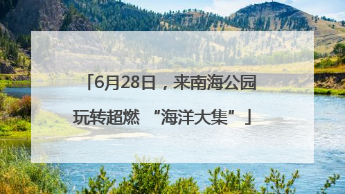 6月28日，来南海公园玩转超燃 “海洋大集”